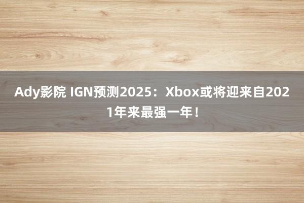 Ady影院 IGN预测2025：Xbox或将迎来自2021年来最强一年！