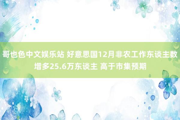 哥也色中文娱乐站 好意思国12月非农工作东谈主数增多25.6万东谈主 高于市集预期