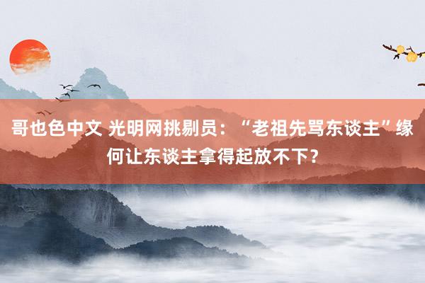 哥也色中文 光明网挑剔员：“老祖先骂东谈主”缘何让东谈主拿得起放不下？