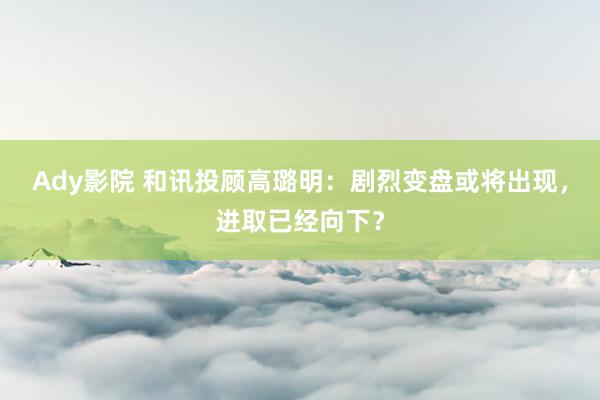 Ady影院 和讯投顾高璐明：剧烈变盘或将出现，进取已经向下？