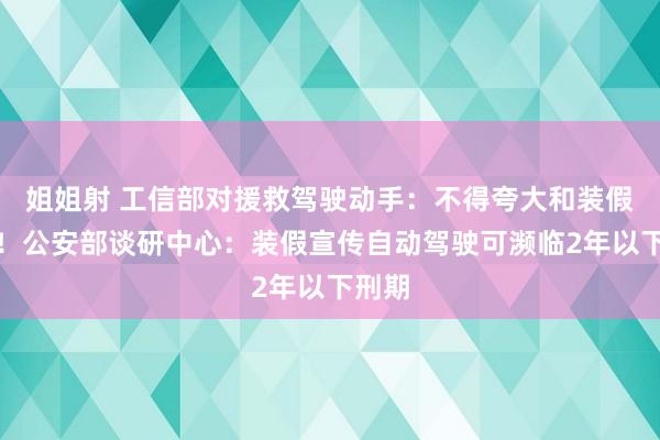 姐姐射 工信部对援救驾驶动手：不得夸大和装假宣传！公安部谈研中心：装假宣传自动驾驶可濒临2年以下刑期