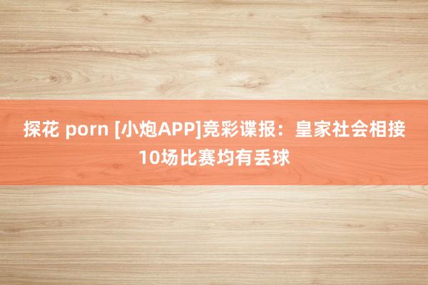 探花 porn [小炮APP]竞彩谍报：皇家社会相接10场比赛均有丢球
